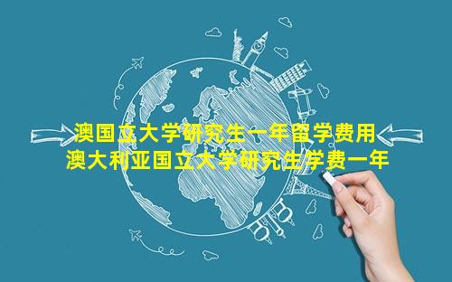 澳国立大学研究生一年留学费用 澳大利亚国立大学研究生学费一年多少 🐋 钱